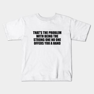 That's the problem with being the strong one no one offers you a hand Kids T-Shirt